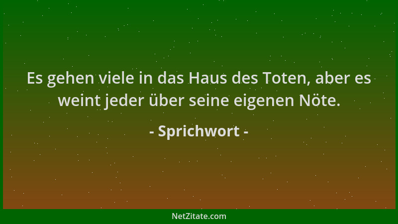 Sprichwort - Es gehen viele in das Haus des Toten, aber es weint jeder über seine eigenen Nöte....