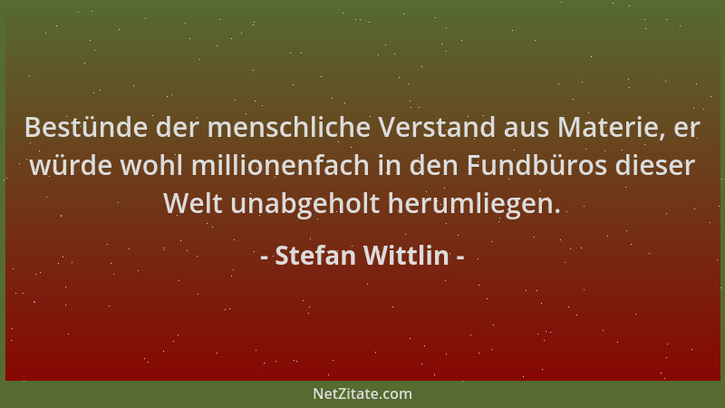 Stefan Wittlin - Bestünde der menschliche Verstand aus Materie, er würde wohl millionenfach in den Fundbüros dieser Welt un...