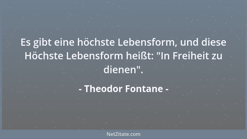 Theodor Fontane - Es gibt eine höchste Lebensform, und diese Höchste Lebensform heißt:  "In Freiheit zu dienen "....