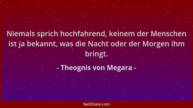 Theognis von Megara - Niemals sprich hochfahrend, keinem der Menschen ist ja bekannt, was die Nacht oder der Morgen ihm bri...