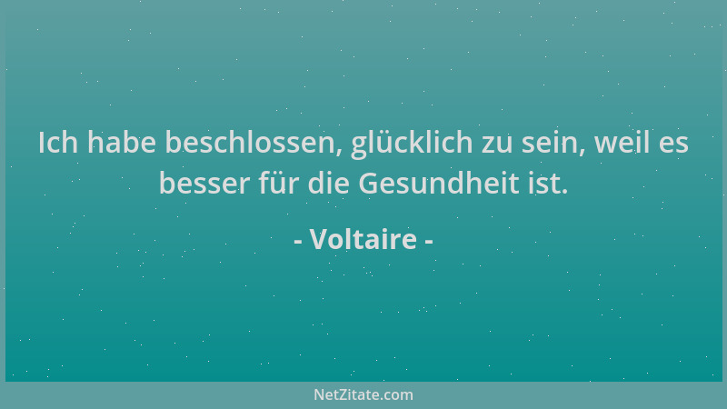 Voltaire - Ich habe beschlossen, glücklich zu sein, weil es besser für die Gesundheit ist....