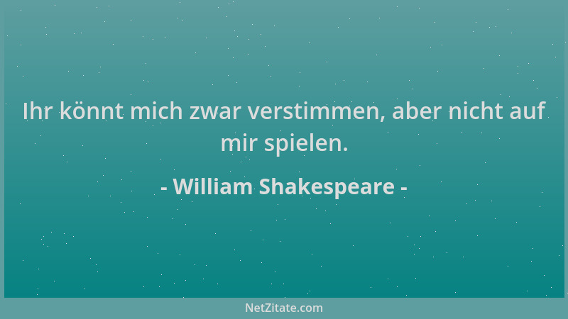 William Shakespeare - Ihr könnt mich zwar verstimmen, aber nicht auf mir spielen....
