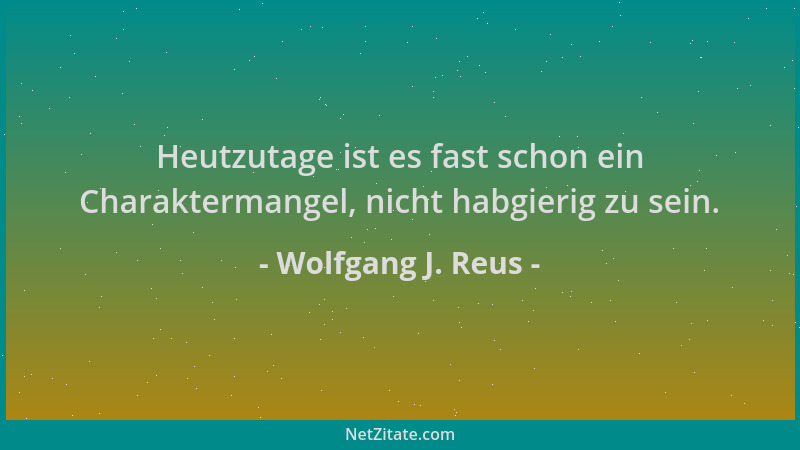 Wolfgang J. Reus - Heutzutage ist es fast schon ein Charaktermangel, nicht habgierig zu sein....