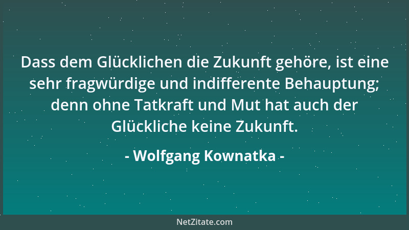 Wolfgang Kownatka - Dass dem Glücklichen die Zukunft gehöre, ist eine sehr fragwürdige und indifferente Behauptung; denn oh...