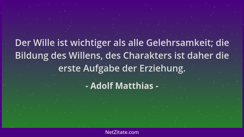 Adolf Matthias - Der Wille ist wichtiger als alle Gelehrsamkeit; die Bildung des Willens, des Charakters ist daher die erst...