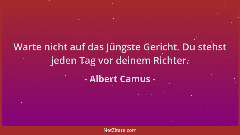 Albert Camus - Warte nicht auf das Jüngste Gericht. Du stehst jeden Tag vor deinem Richter....