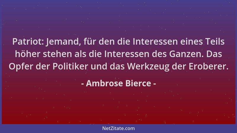 Ambrose Bierce - Patriot: Jemand, für den die Interessen eines Teils höher stehen als die Interessen des Ganzen. Das Opfer...