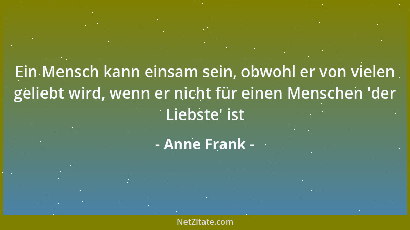 Anne Frank - Ein Mensch kann einsam sein, obwohl er von vielen geliebt wird, wenn er nicht für einen Menschen  'der Liebste '...