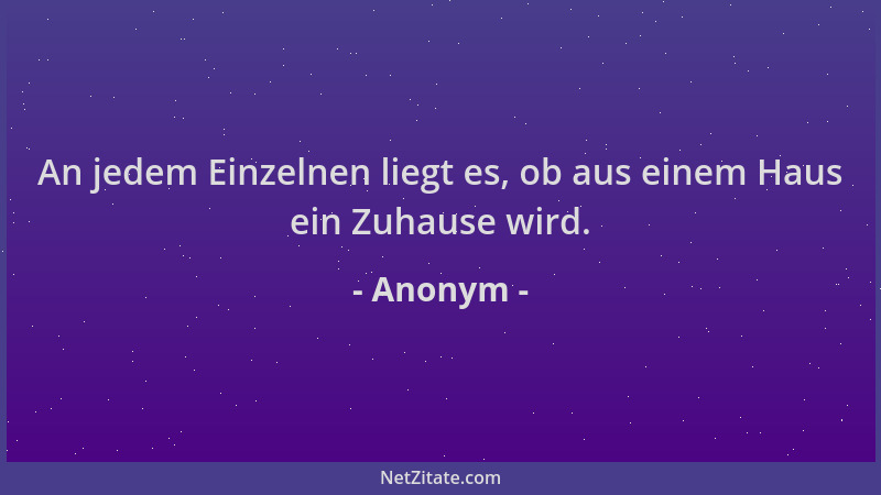 Anonym - An jedem Einzelnen liegt es, ob aus einem Haus ein Zuhause wird....
