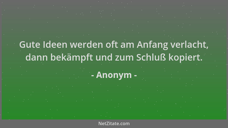 Anonym - Gute Ideen werden oft am Anfang verlacht, dann bekämpft und zum Schluß kopiert....