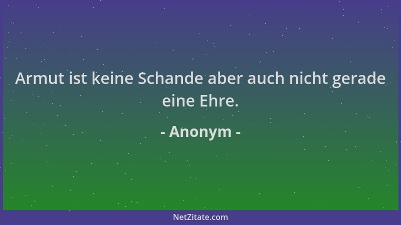 Anonym - Armut ist keine Schande aber auch nicht gerade eine Ehre....