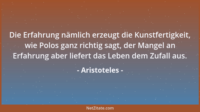 Aristoteles - Die Erfahrung nämlich erzeugt die Kunstfertigkeit, wie Polos ganz richtig sagt, der Mangel an Erfahrung aber...