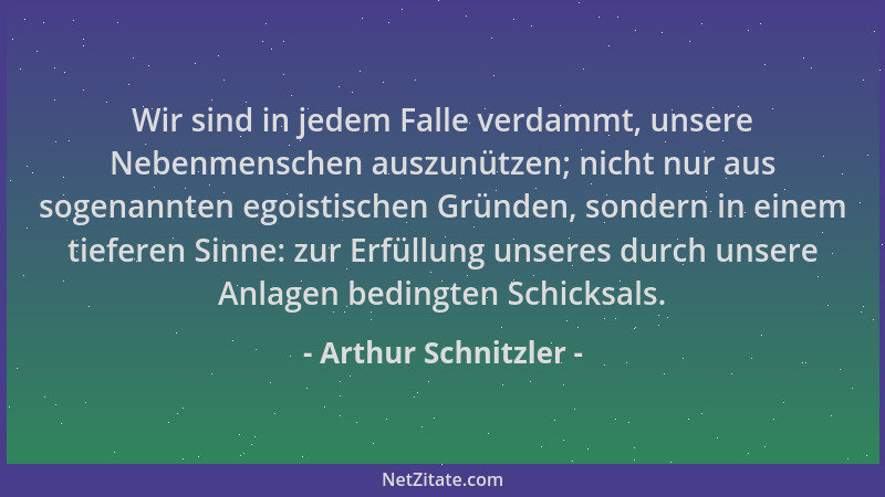 Arthur Schnitzler - Wir sind in jedem Falle verdammt, unsere Nebenmenschen auszunützen; nicht nur aus sogenannten egoistisc...