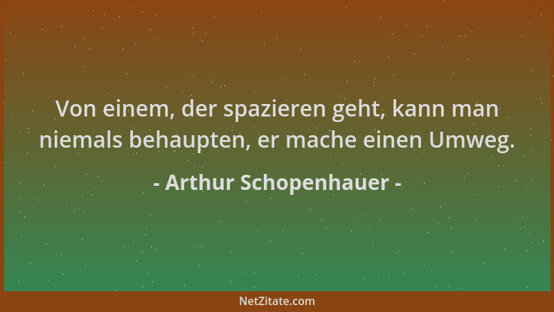Arthur Schopenhauer - Von einem, der spazieren geht, kann man niemals behaupten, er mache einen Umweg....