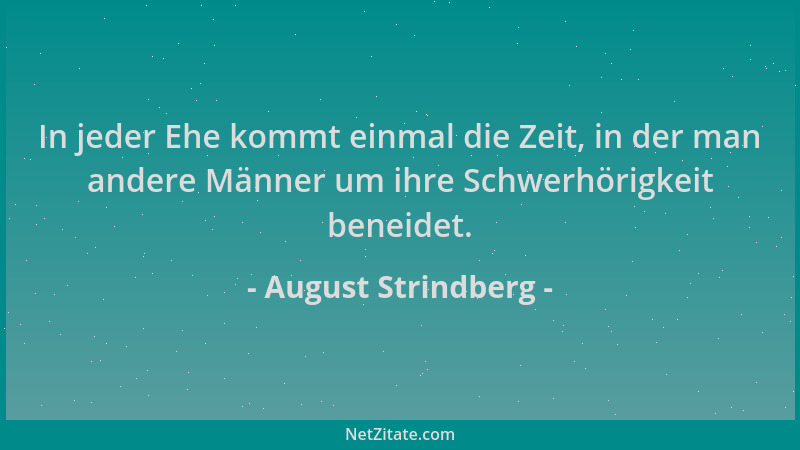 August Strindberg - In jeder Ehe kommt einmal die Zeit, in der man andere Männer um ihre Schwerhörigkeit beneidet....