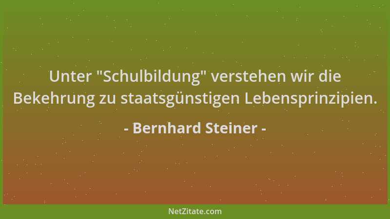 Bernhard Steiner - Unter  "Schulbildung " verstehen wir die Bekehrung zu staatsgünstigen Lebensprinzipien....