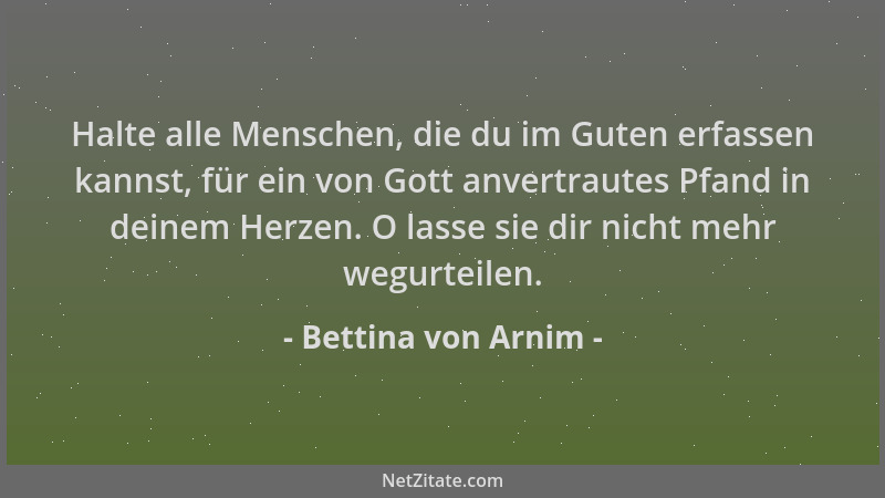 Bettina von Arnim - Halte alle Menschen, die du im Guten erfassen kannst, für ein von Gott anvertrautes Pfand in deinem Her...