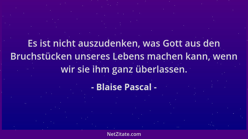 Blaise Pascal - Es ist nicht auszudenken, was Gott aus den Bruchstücken unseres Lebens machen kann, wenn wir sie ihm ganz ü...
