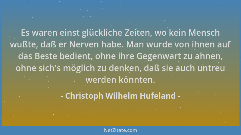 Christoph Wilhelm Hufeland - Es waren einst glückliche Zeiten, wo kein Mensch wußte, daß er Nerven habe. Man wurde von ihne...