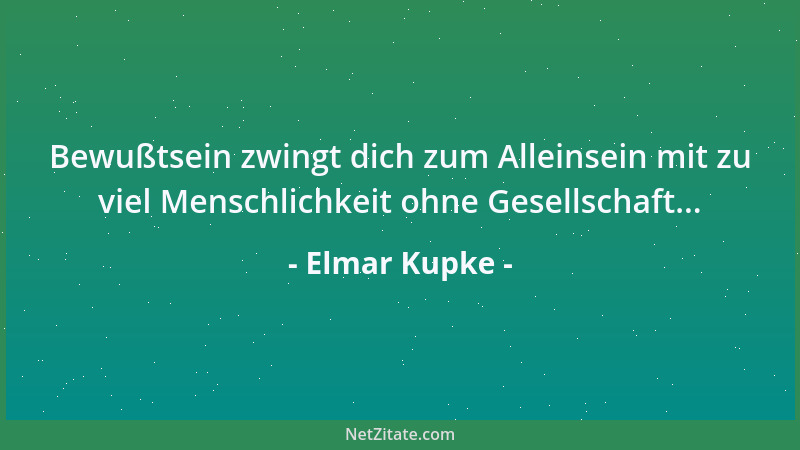 Elmar Kupke - Bewußtsein zwingt dich zum Alleinsein mit zu viel Menschlichkeit ohne Gesellschaft......