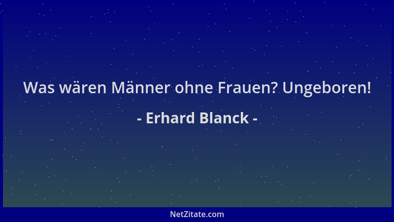 Erhard Blanck - Was wären Männer ohne Frauen? Ungeboren!...