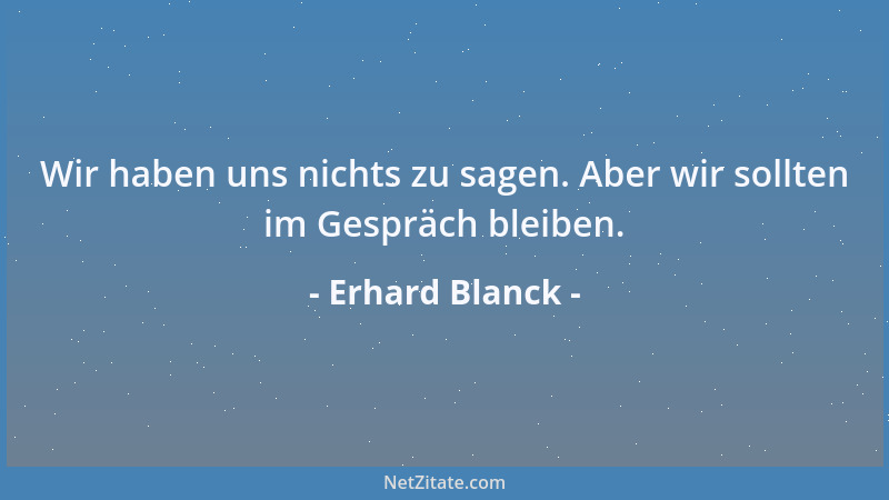 Erhard Blanck - In der Demokratie kann man sich die Idioten selbst in die Regierung wählen. In der Diktatur nicht mal das....