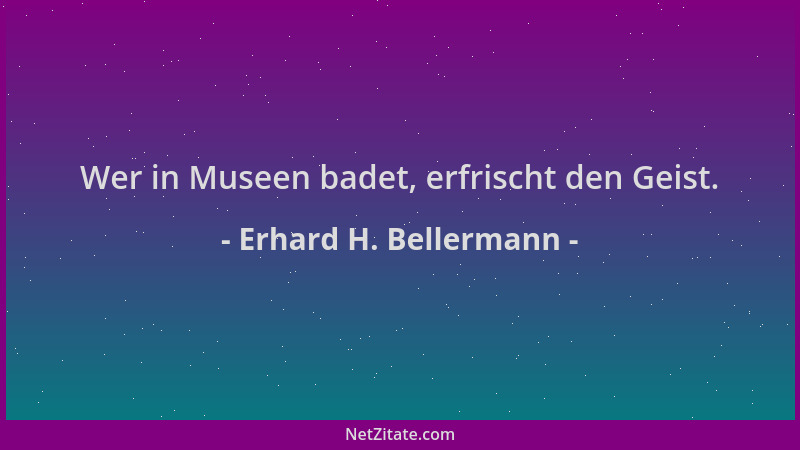 Erhard H. Bellermann - Wer in Museen badet, erfrischt den Geist....