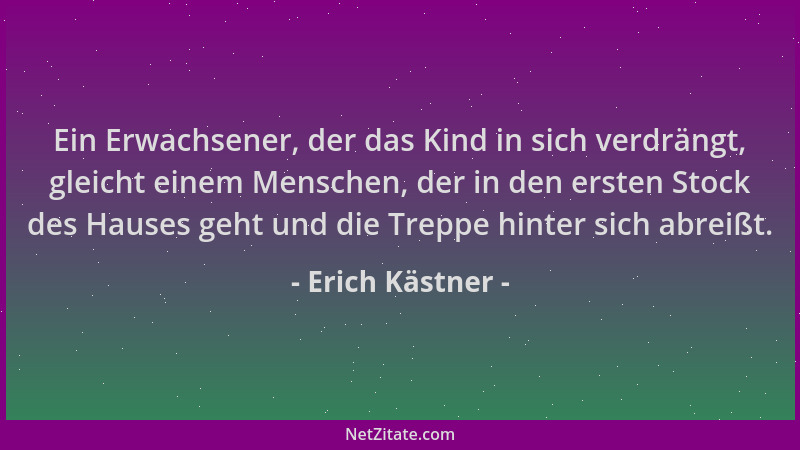 Erich Kästner - Ein Erwachsener, der das Kind in sich verdrängt, gleicht einem Menschen, der in den ersten Stock des Hauses...
