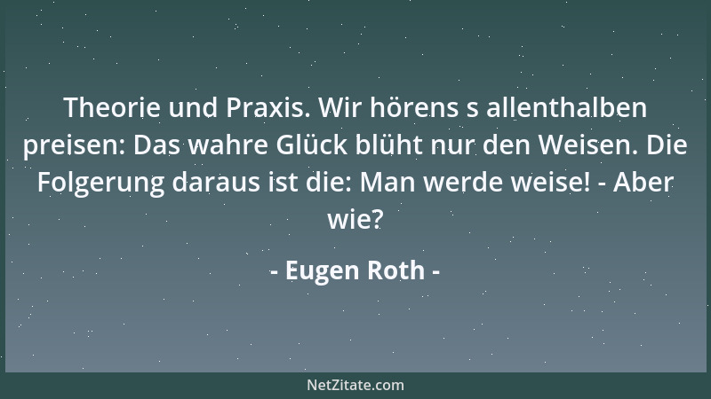 Eugen Roth - Theorie und Praxis. Wir hörens s allenthalben preisen: Das wahre Glück blüht nur den Weisen. Die Folgerung dar...