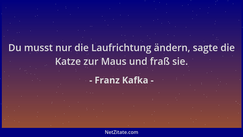 Franz Kafka - Du musst nur die Laufrichtung ändern, sagte die Katze zur Maus und fraß sie....