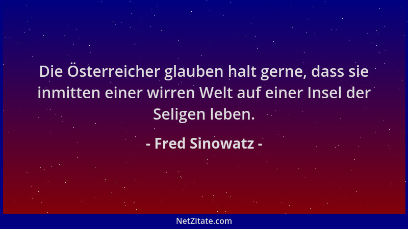 Fred Sinowatz - Die Österreicher glauben halt gerne, dass sie inmitten einer wirren Welt auf einer Insel der Seligen leben....