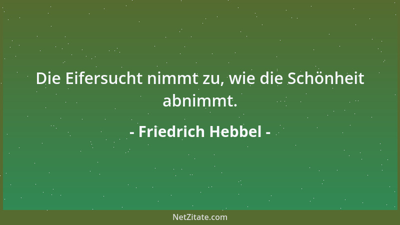 Friedrich Hebbel - Die Eifersucht nimmt zu, wie die Schönheit abnimmt....