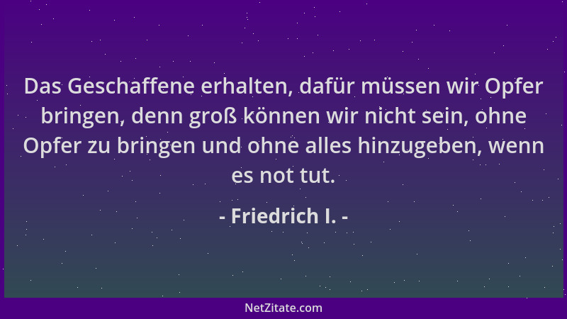 Friedrich I. - Das Geschaffene erhalten, dafür müssen wir Opfer bringen, denn groß können wir nicht sein, ohne Opfer zu bri...