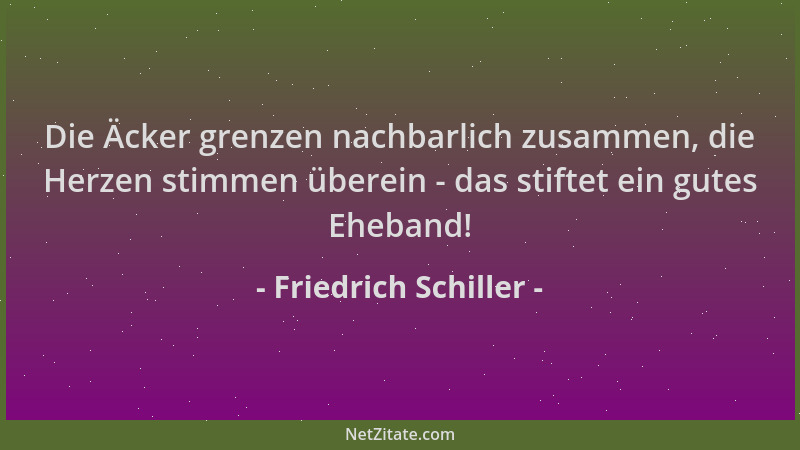 Friedrich Schiller - Die Äcker grenzen nachbarlich zusammen, die Herzen stimmen überein - das stiftet ein gutes Eheband!...