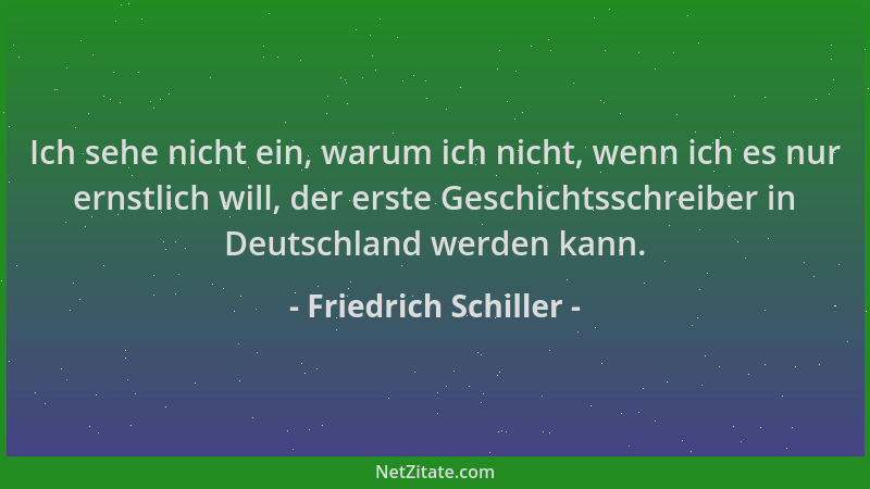 Friedrich Schiller - Ich sehe nicht ein, warum ich nicht, wenn ich es nur ernstlich will, der erste Geschichtsschreiber in...