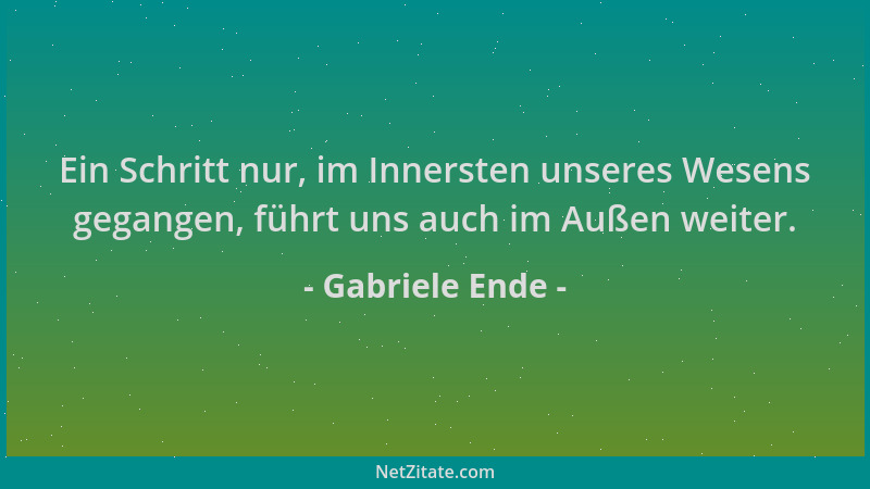 Gabriele Ende - Ein Schritt nur, im Innersten unseres Wesens gegangen, führt uns auch im Außen weiter....