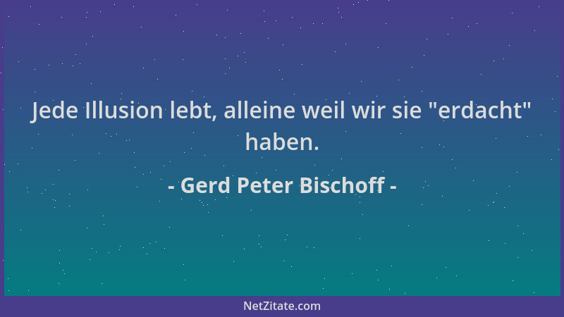 Gerd Peter Bischoff - Jede Illusion lebt, alleine weil wir sie  "erdacht " haben....