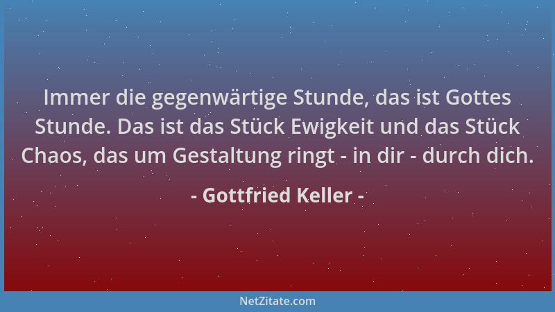 Gottfried Keller - Immer die gegenwärtige Stunde, das ist Gottes Stunde. Das ist das Stück Ewigkeit und das Stück Chaos, da...