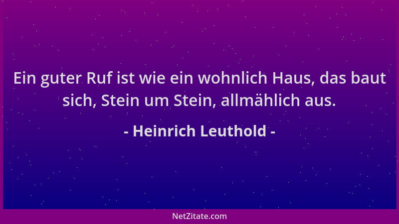 Heinrich Leuthold - Ein guter Ruf ist wie ein wohnlich Haus, das baut sich, Stein um Stein, allmählich aus....