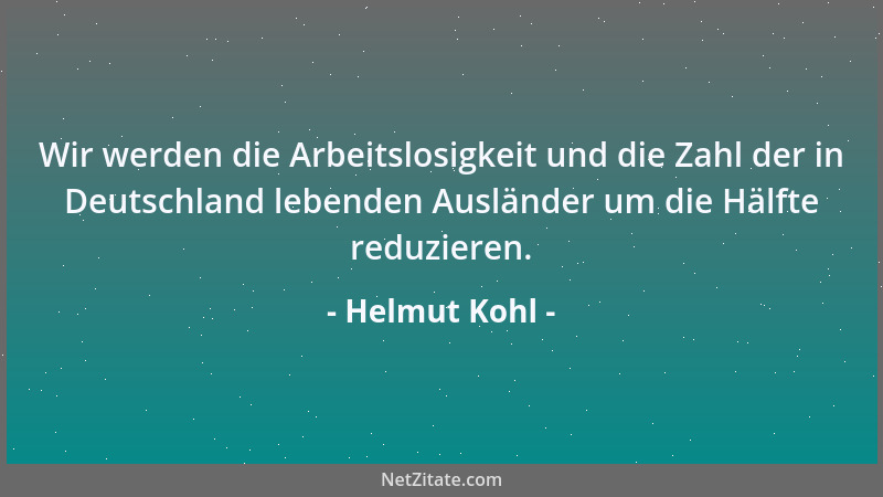 Helmut Kohl - Wir werden die Arbeitslosigkeit und die Zahl der in Deutschland lebenden Ausländer um die Hälfte reduzieren....