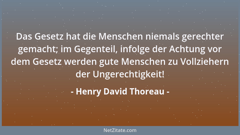 Henry David Thoreau - Das Gesetz hat die Menschen niemals gerechter gemacht; im Gegenteil, infolge der Achtung vor dem Gese...
