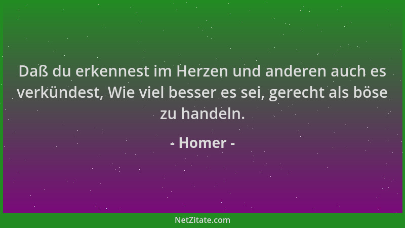 Homer - Daß du erkennest im Herzen und anderen auch es verkündest, Wie viel besser es sei, gerecht als böse zu handeln....