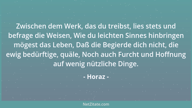 Horaz - Zwischen dem Werk, das du treibst, lies stets und befrage die Weisen, Wie du leichten Sinnes hinbringen mögest das...