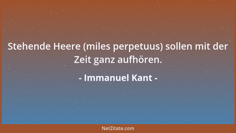 Immanuel Kant - Stehende Heere (miles perpetuus) sollen mit der Zeit ganz aufhören....