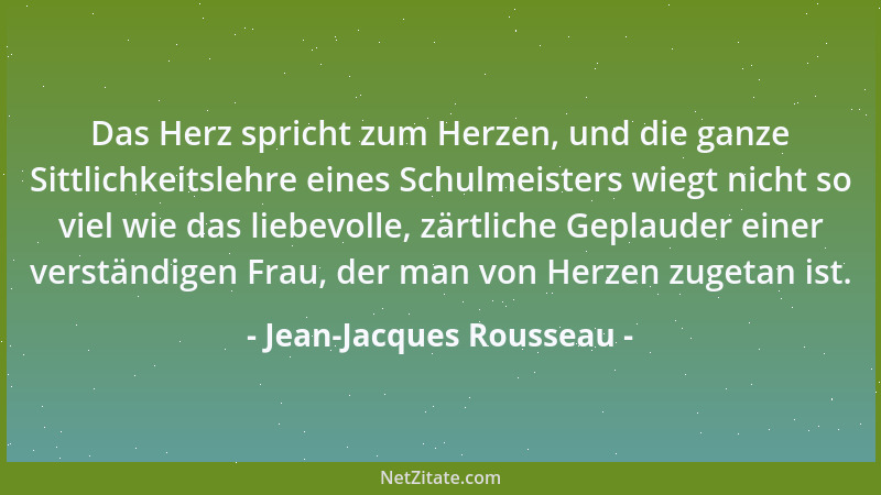 Jean-Jacques Rousseau - Das Herz spricht zum Herzen, und die ganze Sittlichkeitslehre eines Schulmeisters wiegt nicht so vi...