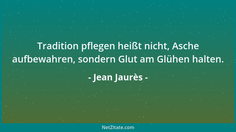 Jean Jaurès - Tradition pflegen heißt nicht, Asche aufbewahren, sondern Glut am Glühen halten....