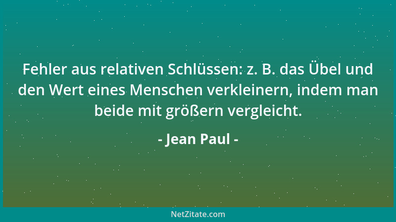 Jean Paul - Fehler aus relativen Schlüssen: z. B. das Übel und den Wert eines Menschen verkleinern, indem man beide mit grö...
