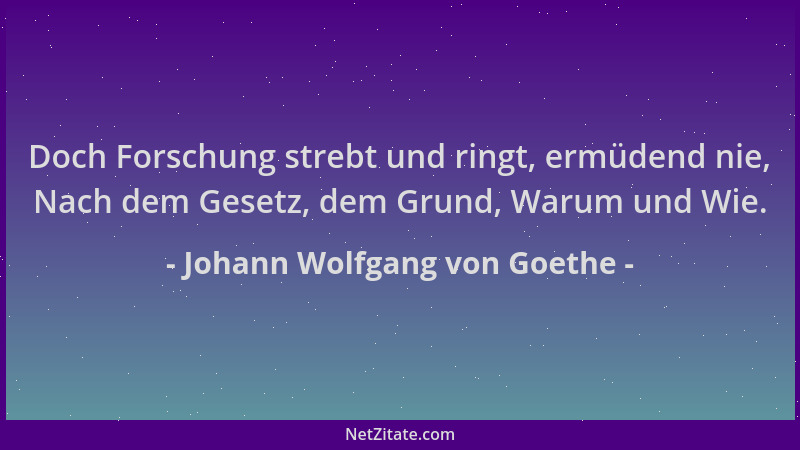 Johann Wolfgang von Goethe - Doch Forschung strebt und ringt, ermüdend nie, Nach dem Gesetz, dem Grund, Warum und Wie....