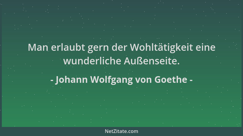 Johann Wolfgang von Goethe - Man erlaubt gern der Wohltätigkeit eine wunderliche Außenseite....