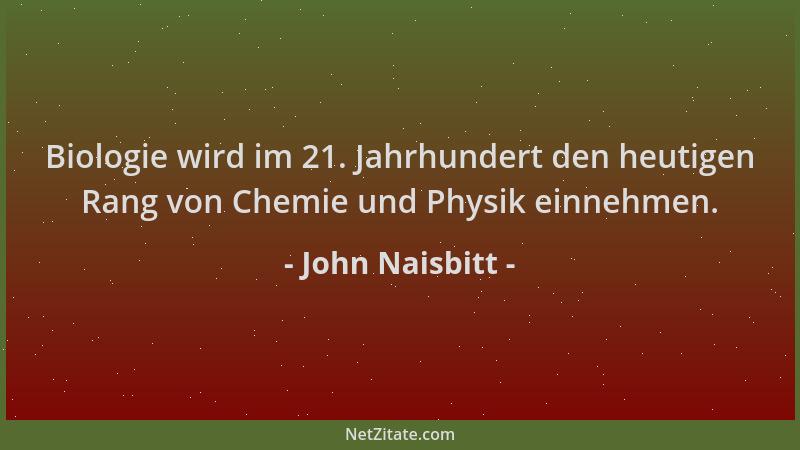 John Naisbitt - Biologie wird im 21. Jahrhundert den heutigen Rang von Chemie und Physik einnehmen....